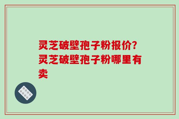灵芝破壁孢子粉报价?灵芝破壁孢子粉哪里有卖
