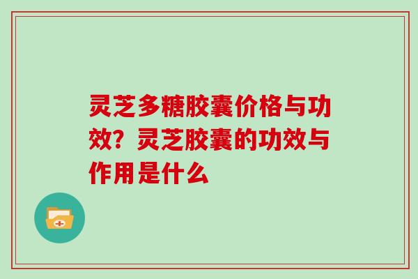 灵芝多糖胶囊价格与功效？灵芝胶囊的功效与作用是什么