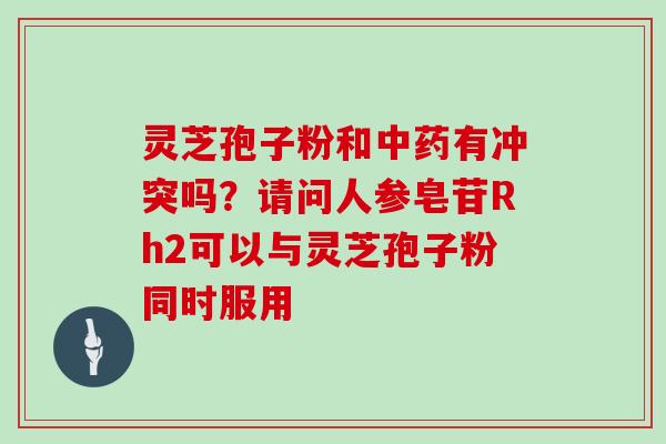 灵芝孢子粉和中药有冲突吗？请问人参皂苷Rh2可以与灵芝孢子粉同时服用