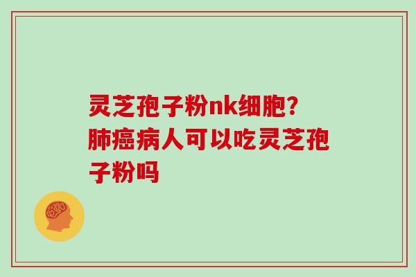灵芝孢子粉nk细胞?肺癌病人可以吃灵芝孢子粉吗