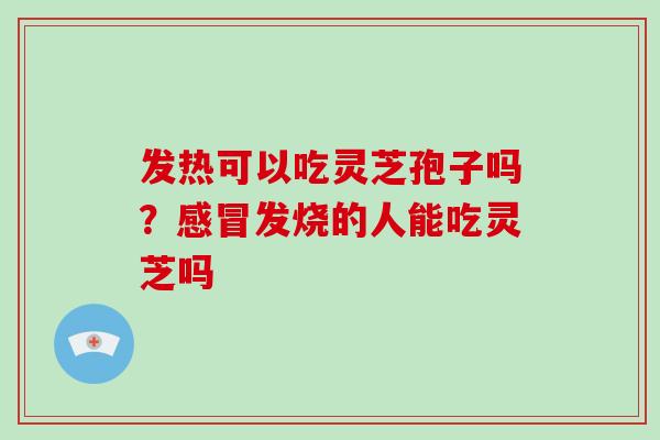 发热可以吃灵芝孢子吗？感冒发烧的人能吃灵芝吗