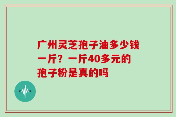 广州灵芝孢子油多少钱一斤?一斤40多元的孢子粉是真的吗