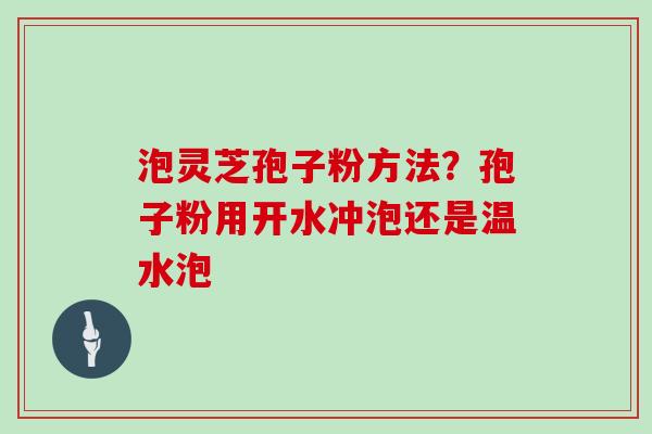 泡灵芝孢子粉方法?孢子粉用开水冲泡还是温水泡
