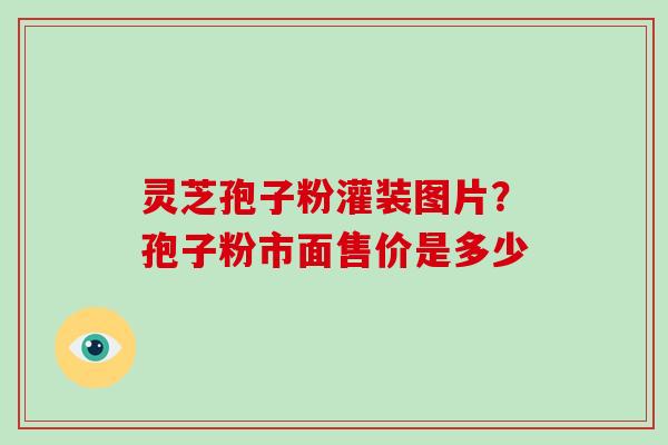 灵芝孢子粉灌装图片？孢子粉市面售价是多少