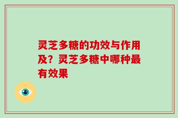 灵芝多糖的功效与作用及？灵芝多糖中哪种最有效果