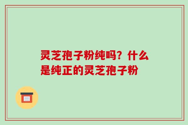灵芝孢子粉纯吗?什么是纯正的灵芝孢子粉