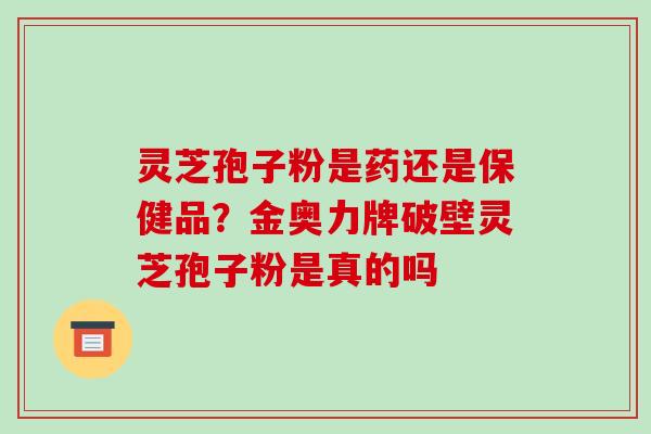 灵芝孢子粉是药还是保健品?金奥力牌破壁灵芝孢子粉是真的吗