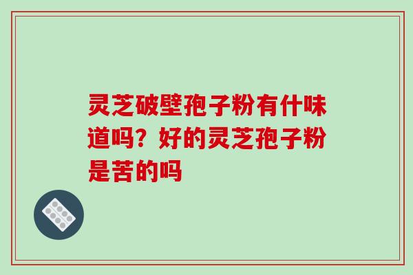 灵芝破壁孢子粉有什味道吗?好的灵芝孢子粉是苦的吗