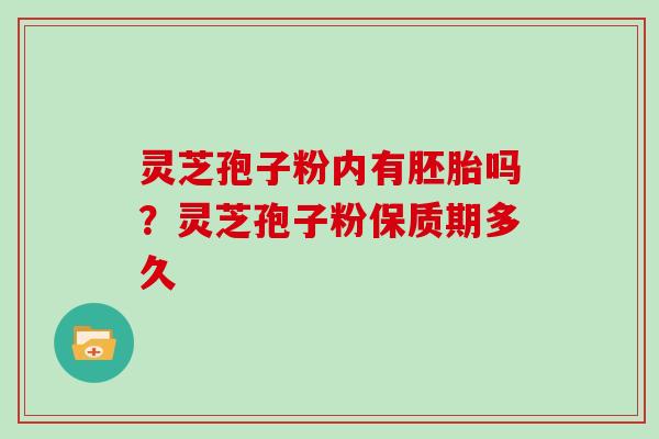 灵芝孢子粉内有胚胎吗?灵芝孢子粉保质期多久