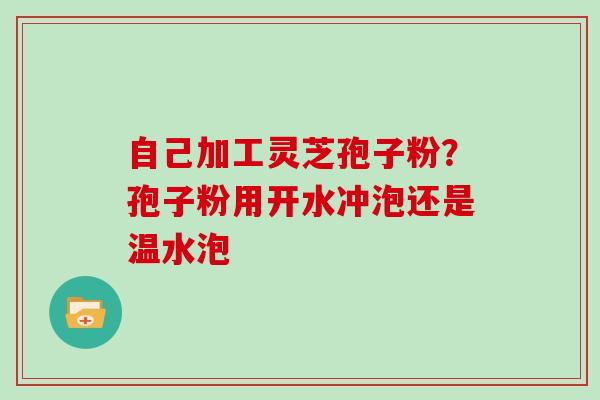 自己加工灵芝孢子粉？孢子粉用开水冲泡还是温水泡