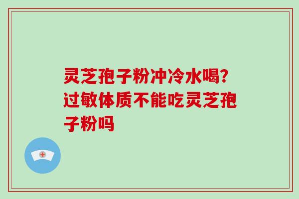 灵芝孢子粉冲冷水喝?过敏体质不能吃灵芝孢子粉吗