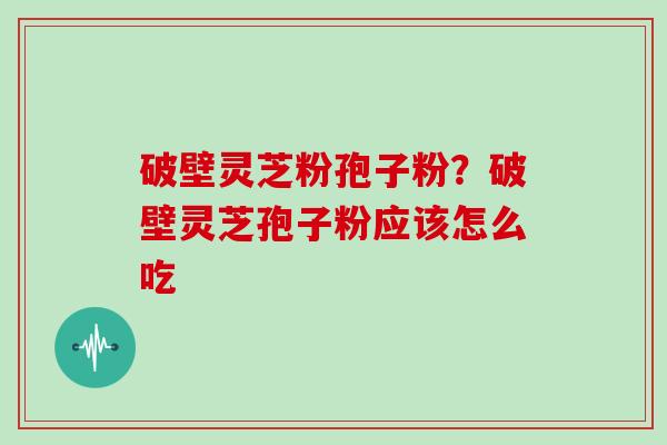 破壁灵芝粉孢子粉?破壁灵芝孢子粉应该怎么吃