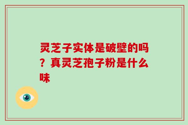 灵芝子实体是破壁的吗?真灵芝孢子粉是什么味