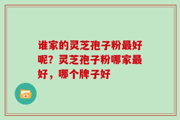 谁家的灵芝孢子粉最好呢?灵芝孢子粉哪家最好,哪个牌子好
