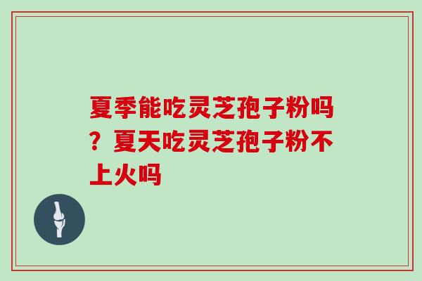 夏季能吃灵芝孢子粉吗?夏天吃灵芝孢子粉不上火吗