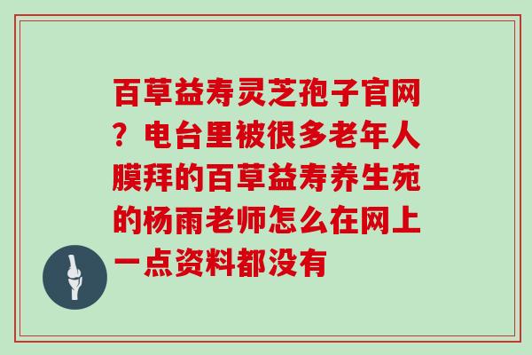 百草益寿灵芝孢子官网?电台里被很多老年人膜拜的百草益寿养生苑的杨雨老师怎么在网上一点资料都没有