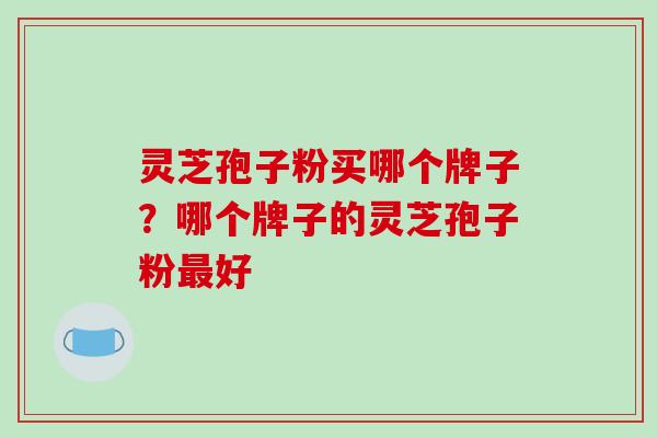 灵芝孢子粉买哪个牌子?哪个牌子的灵芝孢子粉最好