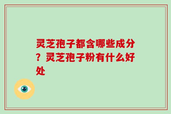 灵芝孢子都含哪些成分？灵芝孢子粉有什么好处