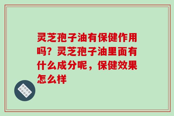 灵芝孢子油有保健作用吗?灵芝孢子油里面有什么成分呢,保健效果怎么样