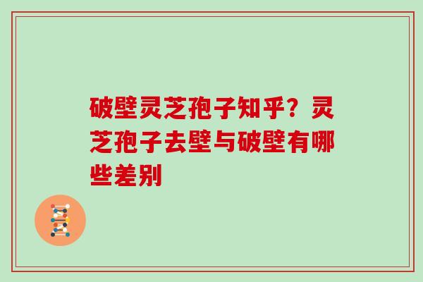 破壁灵芝孢子知乎？灵芝孢子去壁与破壁有哪些差别
