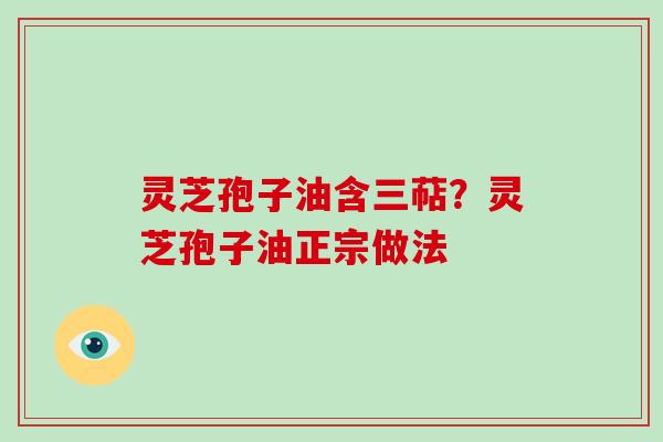 灵芝孢子油含三萜?灵芝孢子油正宗做法