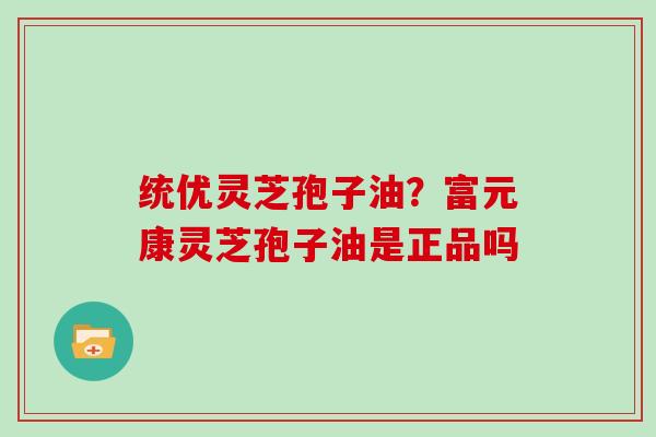 统优灵芝孢子油?富元康灵芝孢子油是正品吗