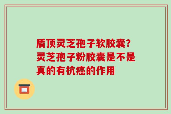 盾顶灵芝孢子软胶囊?灵芝孢子粉胶囊是不是真的有抗癌的作用