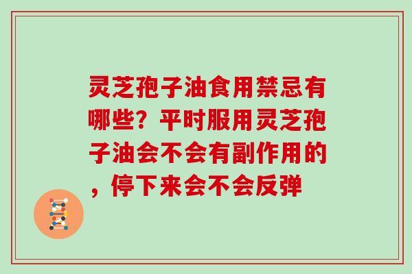 灵芝孢子油食用禁忌有哪些?平时服用灵芝孢子油会不会有副作用的,停下来会不会反弹
