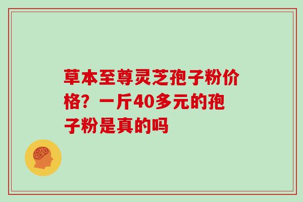 草本至尊灵芝孢子粉价格？一斤40多元的孢子粉是真的吗