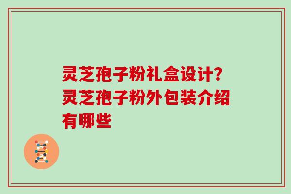 灵芝孢子粉礼盒设计?灵芝孢子粉外包装介绍有哪些