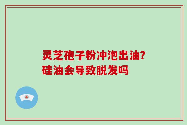 灵芝孢子粉冲泡出油?硅油会导致脱发吗