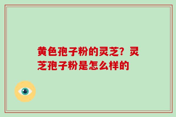 黄色孢子粉的灵芝?灵芝孢子粉是怎么样的
