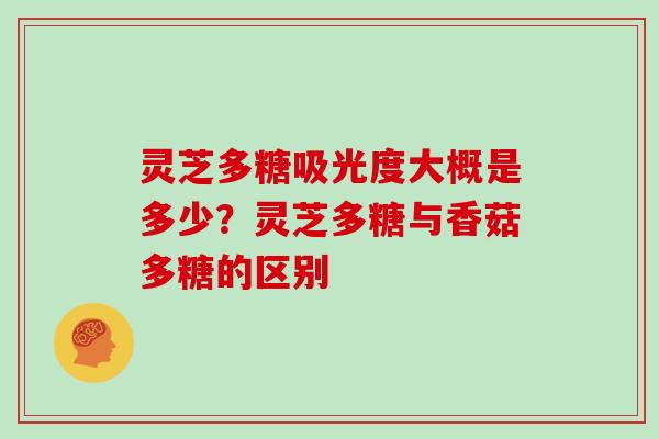 灵芝多糖吸光度大概是多少?灵芝多糖与香菇多糖的区别