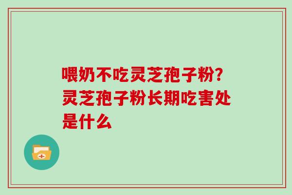 喂奶不吃灵芝孢子粉?灵芝孢子粉长期吃害处是什么