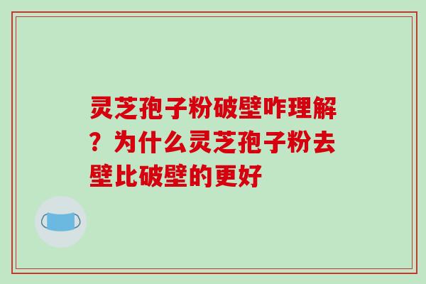 灵芝孢子粉破壁咋理解?为什么灵芝孢子粉去壁比破壁的更好