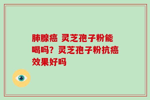 肺腺癌 灵芝孢子粉能喝吗?灵芝孢子粉抗癌效果好吗