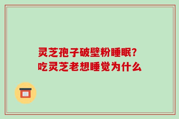 灵芝孢子破壁粉睡眠？吃灵芝老想睡觉为什么