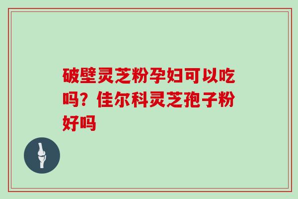 破壁灵芝粉孕妇可以吃吗?佳尔科灵芝孢子粉好吗
