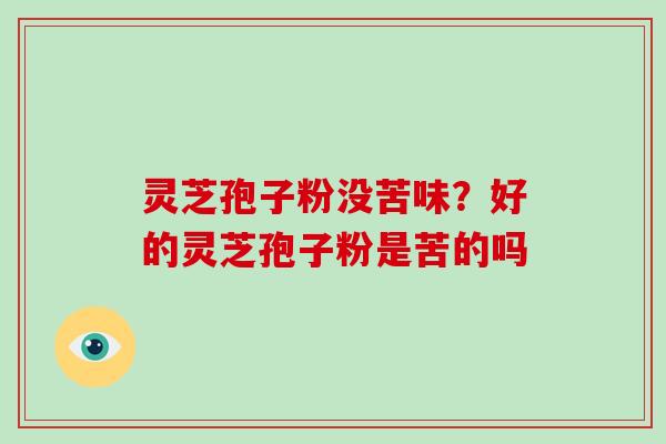 灵芝孢子粉没苦味?好的灵芝孢子粉是苦的吗
