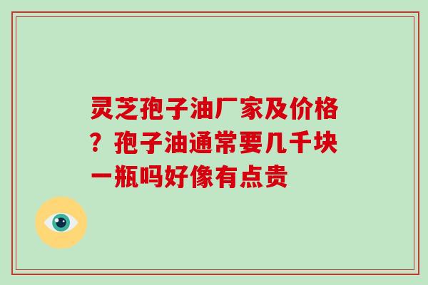 灵芝孢子油厂家及价格？孢子油通常要几千块一瓶吗好像有点贵