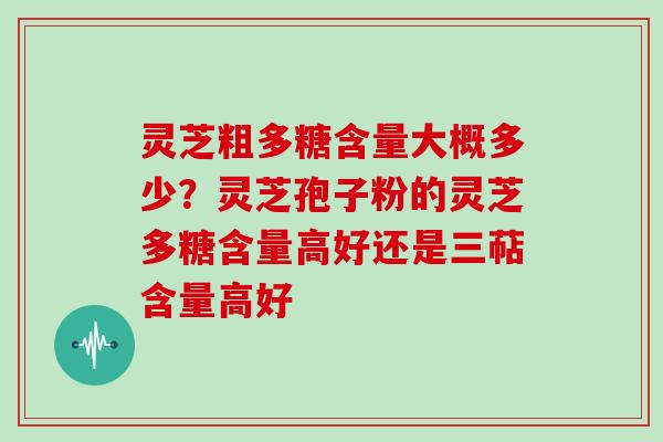 灵芝粗多糖含量大概多少?灵芝孢子粉的灵芝多糖含量高好还是三萜含量高好