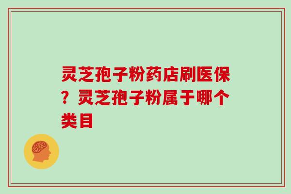 灵芝孢子粉药店刷医保？灵芝孢子粉属于哪个类目