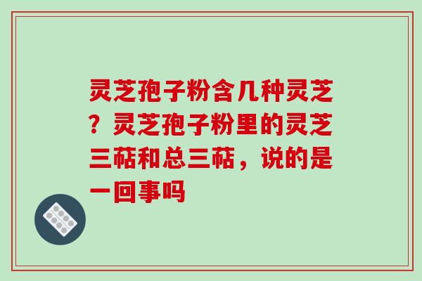 灵芝孢子粉含几种灵芝?灵芝孢子粉里的灵芝三萜和总三萜,说的是一回事吗