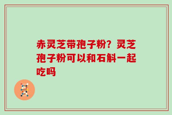 赤灵芝带孢子粉？灵芝孢子粉可以和石斛一起吃吗