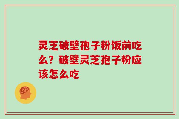 灵芝破壁孢子粉饭前吃么?破壁灵芝孢子粉应该怎么吃