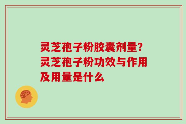 灵芝孢子粉胶囊剂量?灵芝孢子粉功效与作用及用量是什么