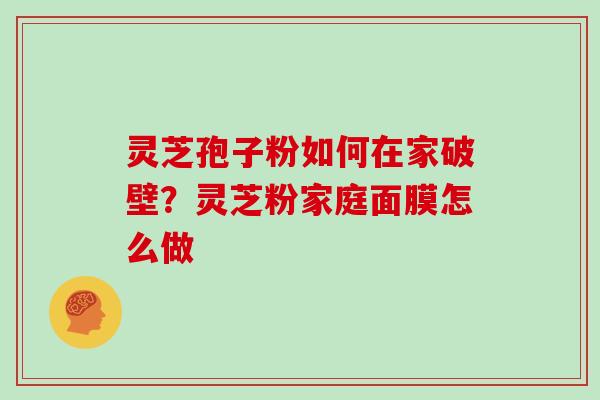 灵芝孢子粉如何在家破壁？灵芝粉家庭面膜怎么做