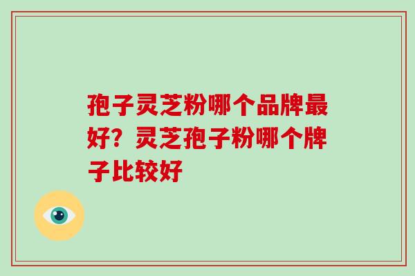 孢子灵芝粉哪个品牌最好？灵芝孢子粉哪个牌子比较好