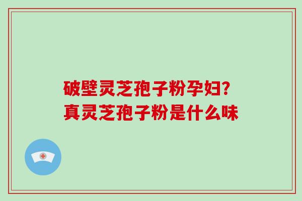 破壁灵芝孢子粉孕妇?真灵芝孢子粉是什么味