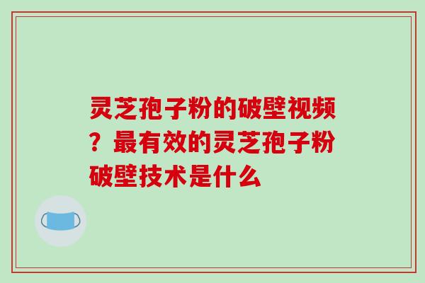 灵芝孢子粉的破壁视频？最有效的灵芝孢子粉破壁技术是什么